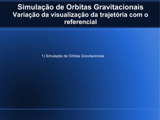 Simulação de Orbitas Gravitacionais
Variação da visualização da trajetória com o
                referencial




         1) Simulação de Orbitas Gravitacionais
 