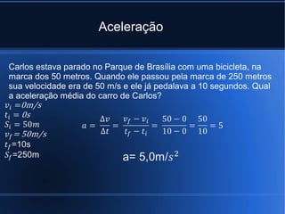 Aceleração

Carlos estava parado no Parque de Brasília com uma bicicleta, na
marca dos 50 metros. Quando ele passou pela marca de 250 metros
sua velocidade era de 50 m/s e ele já pedalava a 10 segundos. Qual
a aceleração média do carro de Carlos?
 