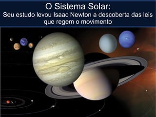 O Sistema Solar:
Seu estudo levou Isaac Newton a descoberta das leis
              que regem o movimento
 