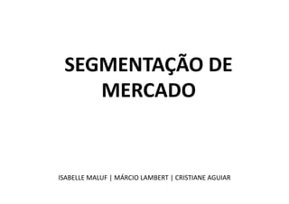 SEGMENTAÇÃO  DE    
     MERCADO  


ISABELLE  MALUF  |  MÁRCIO  LAMBERT  |  CRISTIANE  AGUIAR  
 