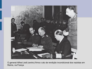 O general Alfred Jodl (centro) firma o ato de rendição incondicional dos nazistas em
Reims, na França
 