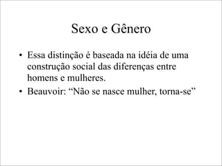 Sexo e Gênero
• Essa distinção é baseada na idéia de uma
construção social das diferenças entre
homens e mulheres.
• Beauvoir: “Não se nasce mulher, torna-se”
 