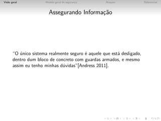 Vis˜o geral
   a                  Modelo geral de seguranca
                                             ¸     Ataques              Referencias



                        Assegurando Informac˜o
                                           ¸a




       “O unico sistema realmente seguro ´ aquele que est´ desligado,
           ´                             e               a
       dentro dum bloco de concreto com guardas armados, e mesmo
       assim eu tenho minhas d´vidas”[Andress 2011].
                              u
 