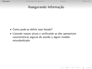Vis˜o geral
   a                       Modelo geral de seguranca
                                                  ¸     Ataques          Referencias



                             Assegurando Informac˜o
                                                ¸a




              • Como pode-se deﬁnir esse listado?
              • Listando nossos ativos e veriﬁcando se eles apresentam
                caracter´
                        ısticas seguras de acordo a algum modelo
                estandardizado
 