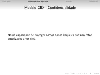 Vis˜o geral
   a                  Modelo geral de seguranca
                                             ¸    Ataques           Referencias



                   Modelo CID - Conﬁdencialidade




       Nossa capacidade de proteger nossos dados daqueles que n˜o est˜o
                                                               a     a
       autorizados a ver eles.
 