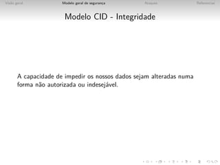 Vis˜o geral
   a                  Modelo geral de seguranca
                                             ¸    Ataques             Referencias



                       Modelo CID - Integridade




       A capacidade de impedir os nossos dados sejam alteradas numa
       forma n˜o autorizada ou indesej´vel.
              a                       a
 