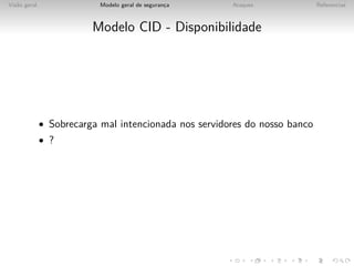 Vis˜o geral
   a                       Modelo geral de seguranca
                                                  ¸    Ataques              Referencias



                         Modelo CID - Disponibilidade




              • Sobrecarga mal intencionada nos servidores do nosso banco
              • ?
 