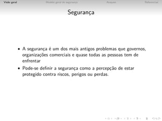 Vis˜o geral
   a                       Modelo geral de seguranca
                                                  ¸      Ataques          Referencias



                                            Seguranca
                                                   ¸




              • A seguranca ´ um dos mais antigos problemas que governos,
                         ¸ e
                organizac˜es comerciais e quase todas as pessoas tem de
                        ¸o
                enfrentar
              • Pode-se deﬁnir a seguranca como a percepc˜o de estar
                                        ¸               ¸a
                protegido contra riscos, perigos ou perdas.
 