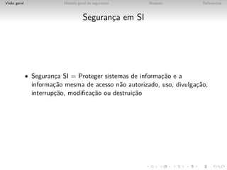 Vis˜o geral
   a                       Modelo geral de seguranca
                                                  ¸    Ataques           Referencias



                                     Seguranca em SI
                                            ¸




              • Seguranca SI = Proteger sistemas de informac˜o e a
                       ¸                                   ¸a
                informac˜o mesma de acesso n˜o autorizado, uso, divulgac˜o,
                        ¸a                   a                         ¸a
                interrupc˜o, modiﬁcac˜o ou destruic˜o
                        ¸a          ¸a            ¸a
 