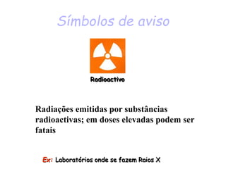 Símbolos de aviso
Radioactivo
Ex: Laboratórios onde se fazem Raios X
Radiações emitidas por substâncias
radioactivas; em doses elevadas podem ser
fatais
 