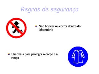 Regras de segurança
Usar bata para proteger o corpo e a
roupa
Não brincar ou correr dentro do
laboratório
 