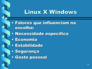 10
Linux X Windows
• Fatores que influenciam na
escolha:
• Necessidade específica
• Economia
• Estabilidade
• Segurança
• Gosto pessoal
 