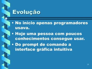 Evolução
• No início apenas programadores
usava.
• Hoje uma pessoa com poucos
conhecimentos consegue usar.
• Do prompt de comando a
interface gráfica intuitiva
15
 