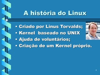 4
A história do Linux
• Criado por Linus Torvalds;
• Kernel baseado no UNIX
• Ajuda de voluntários;
• Criação de um Kernel próprio.
 