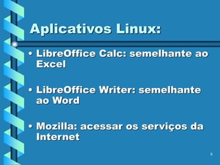 8
Aplicativos Linux:
• LibreOffice Calc: semelhante ao
Excel
• LibreOffice Writer: semelhante
ao Word
• Mozilla: acessar os serviços da
Internet
 