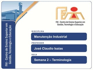 MANUTENÇÃO INDUSTRIAL 1
Manutenção Industrial
José Claudio Isaias
Semana 2 – Terminologia
 
