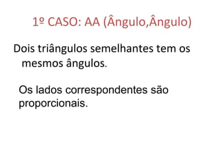 1º CASO: AA (Ângulo,Ângulo)
Dois triângulos semelhantes tem os
mesmos ângulos.
Os lados correspondentes são
proporcionais.
 