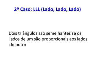 2º Caso: LLL (Lado, Lado, Lado)
Dois triângulos são semelhantes se os
lados de um são proporcionais aos lados
do outro
 