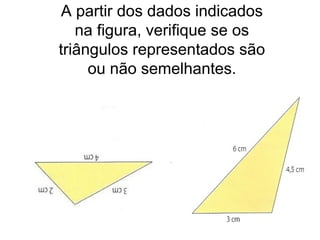 A partir dos dados indicados
na figura, verifique se os
triângulos representados são
ou não semelhantes.
 