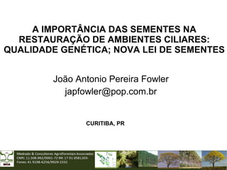 A IMPORTÂNCIA DAS SEMENTES NA
RESTAURAÇÃO DE AMBIENTES CILIARES:
QUALIDADE GENÉTICA; NOVA LEI DE SEMENTES
João Antonio Pereira Fowler
japfowler@pop.com.br
CURITIBA, PR
 