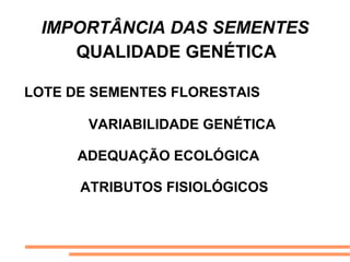 IMPORTÂNCIA DAS SEMENTES
QUALIDADE GENÉTICA
LOTE DE SEMENTES FLORESTAIS
VARIABILIDADE GENÉTICA
ADEQUAÇÃO ECOLÓGICA
ATRIBUTOS FISIOLÓGICOS
 