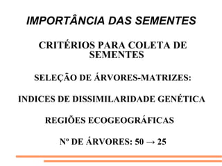 IMPORTÂNCIA DAS SEMENTES
CRITÉRIOS PARA COLETA DE
SEMENTES
SELEÇÃO DE ÁRVORES-MATRIZES:
INDICES DE DISSIMILARIDADE GENÉTICA
REGIÕES ECOGEOGRÁFICAS
Nº DE ÁRVORES: 50 → 25
 