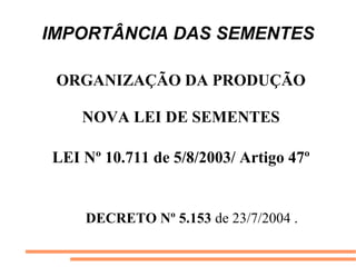 IMPORTÂNCIA DAS SEMENTES
ORGANIZAÇÃO DA PRODUÇÃO
NOVA LEI DE SEMENTES
LEI Nº 10.711 de 5/8/2003/ Artigo 47º
DECRETO Nº 5.153 de 23/7/2004 .
 