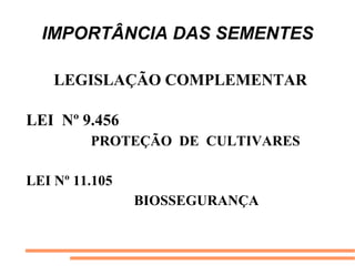 IMPORTÂNCIA DAS SEMENTES
LEGISLAÇÃO COMPLEMENTAR
LEI Nº 9.456
PROTEÇÃO DE CULTIVARES
LEI Nº 11.105
BIOSSEGURANÇA
 