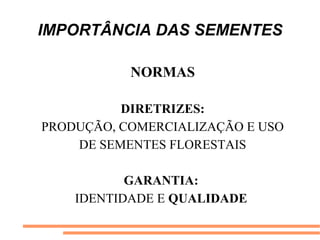 IMPORTÂNCIA DAS SEMENTES
NORMAS
DIRETRIZES:
PRODUÇÃO, COMERCIALIZAÇÃO E USO
DE SEMENTES FLORESTAIS
GARANTIA:
IDENTIDADE E QUALIDADE
 