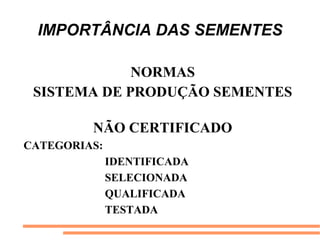 IMPORTÂNCIA DAS SEMENTES
NORMAS
SISTEMA DE PRODUÇÃO SEMENTES
NÃO CERTIFICADO
CATEGORIAS:
IDENTIFICADA
SELECIONADA
QUALIFICADA
TESTADA
 