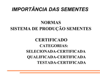 IMPORTÂNCIA DAS SEMENTES
NORMAS
SISTEMA DE PRODUÇÃO SEMENTES
CERTIFICADO
CATEGORIAS:
SELECIONADA-CERTIFICADA
QUALIFICADA-CERTIFICADA
TESTADA-CERTIFICADA
 