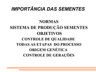 IMPORTÂNCIA DAS SEMENTES
NORMAS
SISTEMA DE PRODUÇÃO SEMENTES
OBJETIVOS
CONTROLE DE QUALIDADE
TODAS AS ETAPAS DO PROCESSO
ORIGEM GENÉTICA
CONTROLE DE GERAÇÕES
 