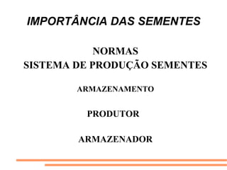 IMPORTÂNCIA DAS SEMENTES
NORMAS
SISTEMA DE PRODUÇÃO SEMENTES
ARMAZENAMENTO
PRODUTOR
ARMAZENADOR
 