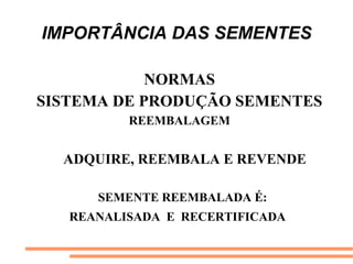 IMPORTÂNCIA DAS SEMENTES
NORMAS
SISTEMA DE PRODUÇÃO SEMENTES
REEMBALAGEM
ADQUIRE, REEMBALA E REVENDE
SEMENTE REEMBALADA É:
REANALISADA E RECERTIFICADA
 