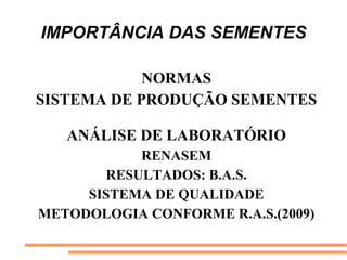 IMPORTÂNCIA DAS SEMENTES
NORMAS
SISTEMA DE PRODUÇÃO SEMENTES
ANÁLISE DE LABORATÓRIO
RENASEM
RESULTADOS: B.A.S.
SISTEMA DE QUALIDADE
METODOLOGIA CONFORME R.A.S.(2009)
 