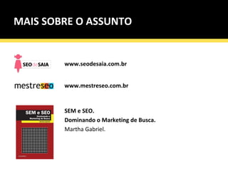 MAIS SOBRE O ASSUNTO   www.seodesaia.com.br SEM e SEO.  Dominando o Marketing de Busca. Martha Gabriel. www.mestreseo.com.br 