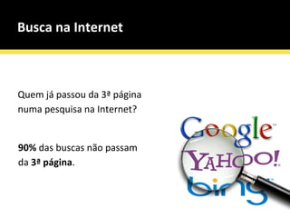 Busca na Internet   Quem já passou da 3ª página  numa pesquisa na Internet? 90%  das buscas não passam  da  3ª página . 