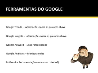 FERRAMENTAS DO GOOGLE   Google Trends – Informações sobre as palavras-chave Google Insights – Informações sobre as palavras-chave Google AdWord – Links Patrocinados Google Analytics – Monitora o site Botão +1 – Recomendações (um novo critério?) 
