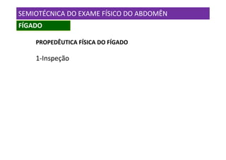 SEMIOTÉCNICA DO EXAME FÍSICO DO ABDOMÊN
FÍGADO

    PROPEDÊUTICA FÍSICA DO FÍGADO

    1-Inspeção
 