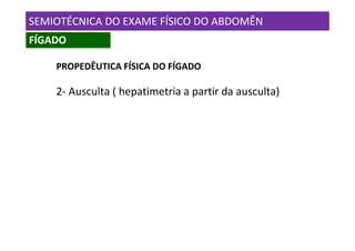 SEMIOTÉCNICA DO EXAME FÍSICO DO ABDOMÊN
FÍGADO

    PROPEDÊUTICA FÍSICA DO FÍGADO

    2- Ausculta ( hepatimetria a partir da ausculta)
 