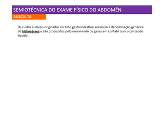 SEMIOTÉCNICA DO EXAME FÍSICO DO ABDOMÊN
AUSCULTA

 Os ruídos audíveis originados no tubo gastrointestinal recebem a denominação genérica
 de hidroaéreos e são produzidos pelo movimento de gases em contato com o conteúdo
 líquido;
 