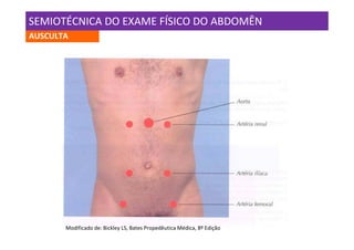 SEMIOTÉCNICA DO EXAME FÍSICO DO ABDOMÊN
AUSCULTA




       Modificado de: Bickley LS, Bates Propedêutica Médica, 8º Edição
 