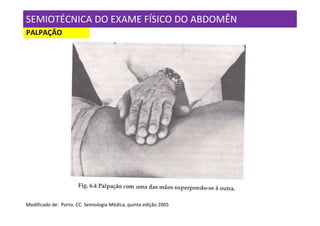 SEMIOTÉCNICA DO EXAME FÍSICO DO ABDOMÊN
PALPAÇÃO




Modificado de: Porto, CC. Semiologia Médica, quinta edição 2005
 