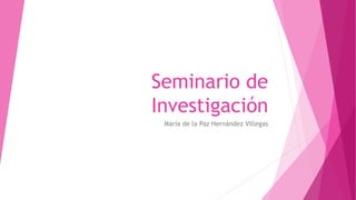 Seminario de
Investigación
María de la Paz Hernández Villegas
 