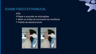EXAME FÍSICO EXTRABUCAL
ATM
Palpar e auscultar as articulações
Medir os limites de movimento da mandíbula
Padrão de abertura bucal
 