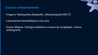 Exames complementares
• Imagens: Radiografias,Sialografia, Ultrassonografia,RM,TC
• Laboratoriais:Hematológicos e de urina
• Outros: Biópsia, Citologia esfoliativa e exame de congelação, cultura,
antibiograma
 