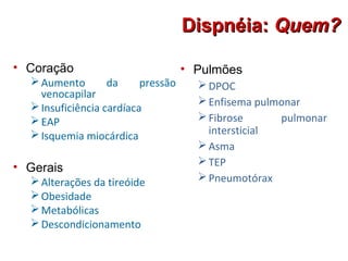 Dispnéia:Dispnéia: Quem?Quem?
• Coração
Aumento da pressão
venocapilar
Insuficiência cardíaca
EAP
Isquemia miocárdica
• Gerais
Alterações da tireóide
Obesidade
Metabólicas
Descondicionamento
• Pulmões
DPOC
Enfisema pulmonar
Fibrose pulmonar
intersticial
Asma
TEP
Pneumotórax
 