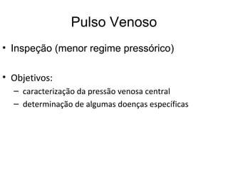 Pulso Venoso
• Inspeção (menor regime pressórico)
• Objetivos:
– caracterização da pressão venosa central
– determinação de algumas doenças específicas
 