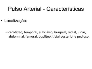 Pulso Arterial - Características
• Localização:
– carotídeo, temporal, subclávio, braquial, radial, ulnar,
abdominal, femoral, poplíteo, tibial posterior e pedioso.
 