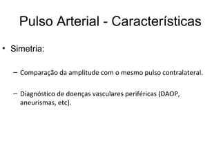 Pulso Arterial - Características
• Simetria:
– Comparação da amplitude com o mesmo pulso contralateral.
– Diagnóstico de doenças vasculares periféricas (DAOP,
aneurismas, etc).
 
